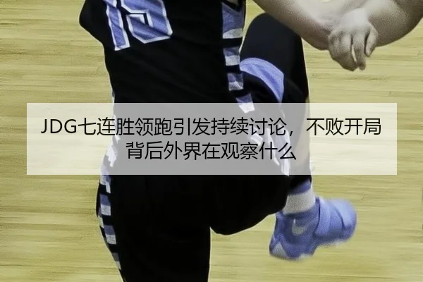 JDG七连胜领跑引发持续讨论，不败开局背后外界在观察什么